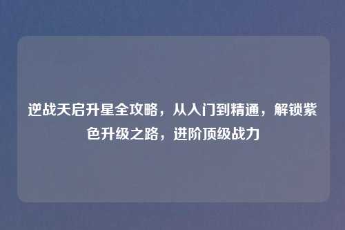 逆战天启升星全攻略，从入门到精通，解锁紫色升级之路，进阶顶级战力