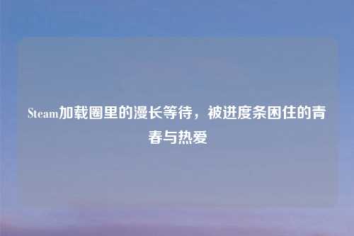 Steam加载圈里的漫长等待，被进度条困住的青春与热爱