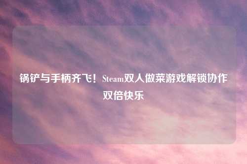 锅铲与手柄齐飞！Steam双人做菜游戏解锁协作双倍快乐