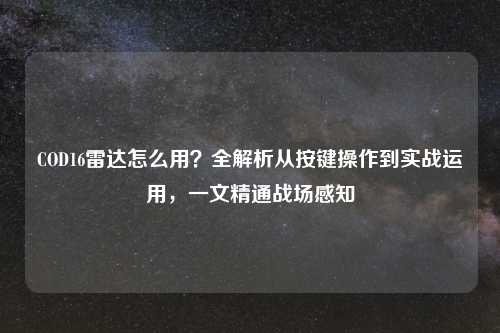 COD16雷达怎么用？全解析从按键操作到实战运用，一文精通战场感知