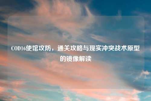 COD16使馆攻防，通关攻略与现实冲突战术原型的镜像解读