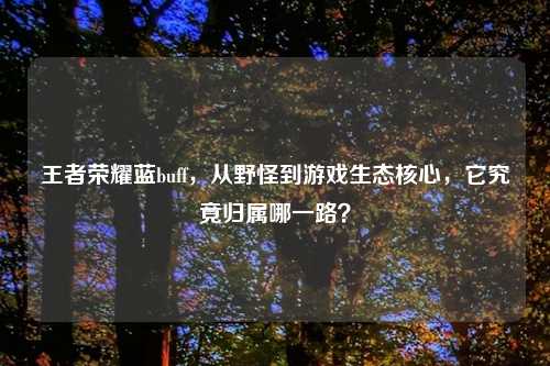 王者荣耀蓝buff，从野怪到游戏生态核心，它究竟归属哪一路？