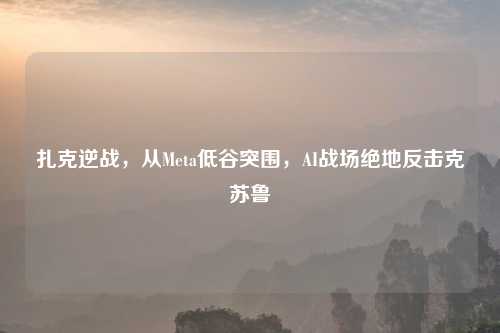扎克逆战，从Meta低谷突围，AI战场绝地反击克苏鲁