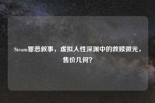 Steam罪恶叙事，虚拟人性深渊中的救赎微光，售价几何？