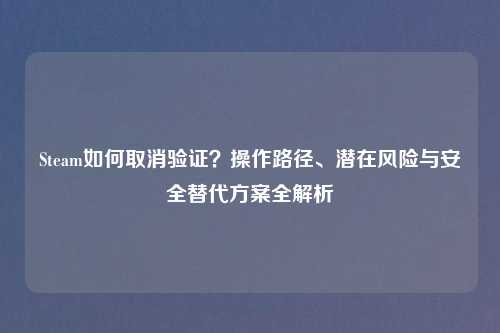 Steam如何取消验证？操作路径、潜在风险与安全替代方案全解析