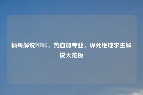 柄哥解说PUBG，热血加专业，焊死绝地求生解说天花板