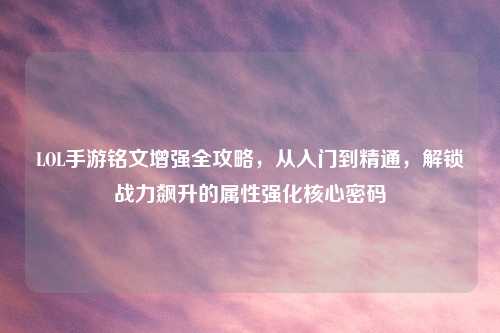 LOL手游铭文增强全攻略，从入门到精通，解锁战力飙升的属性强化核心密码