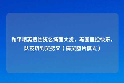 和平精英搜物资名场面大赏，毒圈里捡快乐，队友坑到笑劈叉（搞笑图片模式）