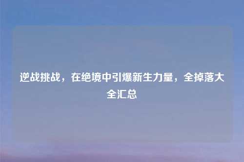 逆战挑战，在绝境中引爆新生力量，全掉落大全汇总