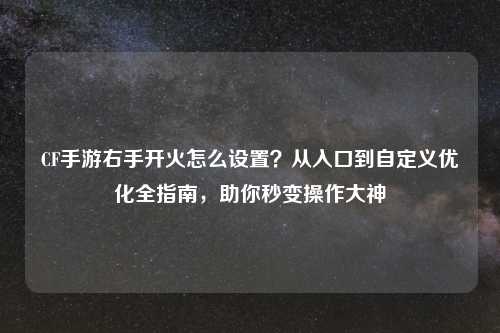 CF手游右手开火怎么设置？从入口到自定义优化全指南，助你秒变操作大神