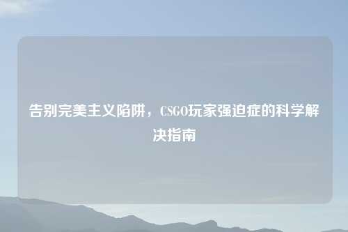 告别完美主义陷阱，CSGO玩家强迫症的科学解决指南