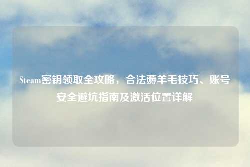 Steam密钥领取全攻略，合法薅羊毛技巧、账号安全避坑指南及激活位置详解