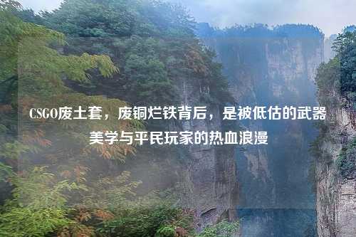 CSGO废土套，废铜烂铁背后，是被低估的武器美学与平民玩家的热血浪漫