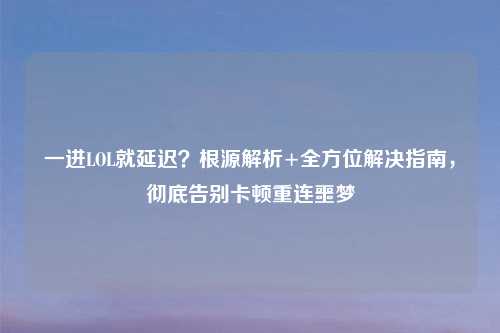 一进LOL就延迟？根源解析+全方位解决指南，彻底告别卡顿重连噩梦