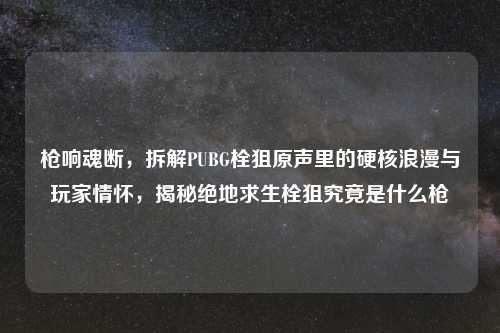 枪响魂断，拆解PUBG栓狙原声里的硬核浪漫与玩家情怀，揭秘绝地求生栓狙究竟是什么枪