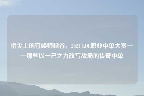 指尖上的召唤师峡谷，2021 LOL职业中单大赏——那些以一己之力改写战局的传奇中单