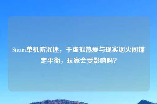 Steam单机防沉迷，于虚拟热爱与现实烟火间锚定平衡，玩家会受影响吗？