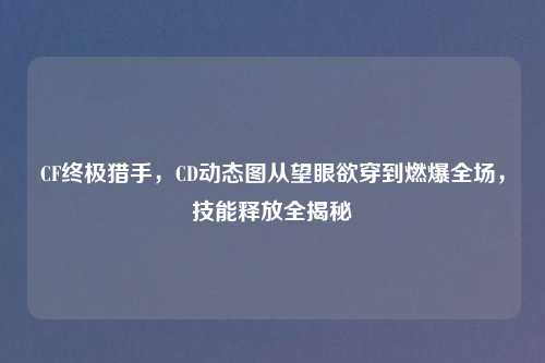 CF终极猎手，CD动态图从望眼欲穿到燃爆全场，技能释放全揭秘