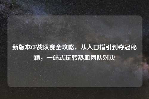 新版本CF战队赛全攻略，从入口指引到夺冠秘籍，一站式玩转热血团队对决