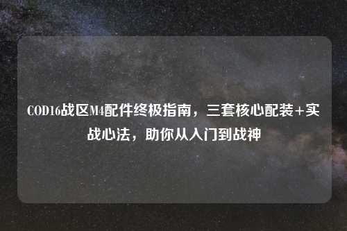 COD16战区M4配件终极指南，三套核心配装+实战心法，助你从入门到战神