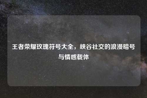 王者荣耀玫瑰符号大全，峡谷社交的浪漫暗号与情感载体
