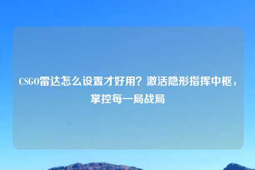 CSGO雷达怎么设置才好用？激活隐形指挥中枢，掌控每一局战局