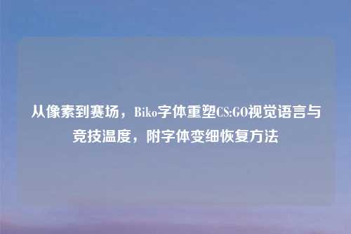 从像素到赛场，Biko字体重塑CS:GO视觉语言与竞技温度，附字体变细恢复     