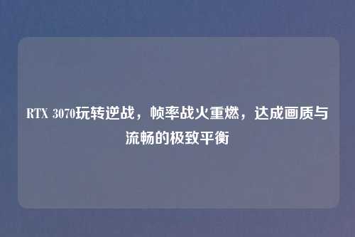 RTX 3070玩转逆战，帧率战火重燃，达成画质与流畅的极致平衡