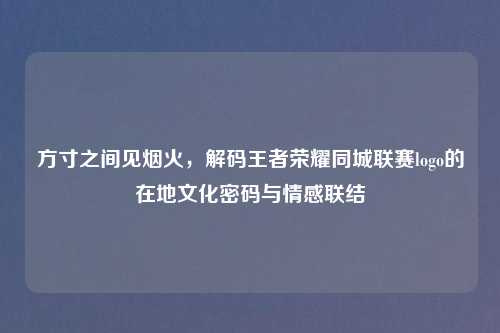 方寸之间见烟火，解码王者荣耀同城联赛logo的在地文化密码与情感联结