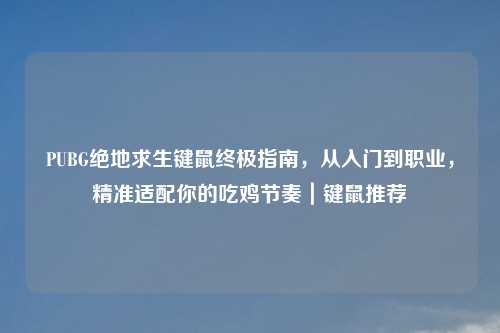 PUBG绝地求生键鼠终极指南，从入门到职业，精准适配你的吃鸡节奏｜键鼠推荐