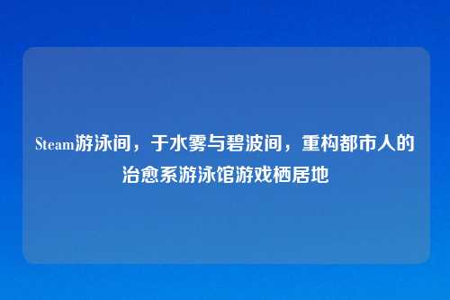 Steam游泳间，于水雾与碧波间，重构都市人的治愈系游泳馆游戏栖居地