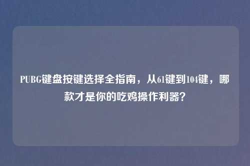 PUBG键盘按键选择全指南，从61键到104键，哪款才是你的吃鸡操作利器？