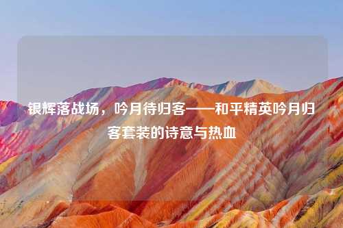 银辉落战场，吟月待归客——和平精英吟月归客套装的诗意与热血