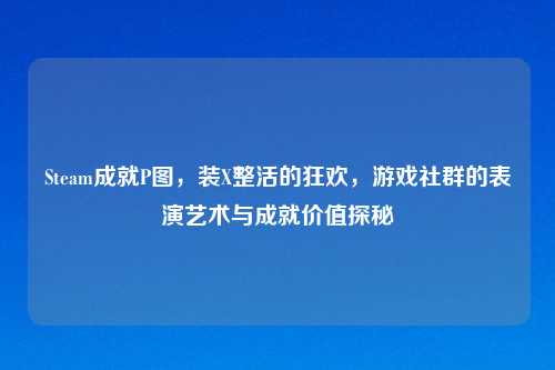 Steam成就P图，装X整活的狂欢，游戏社群的表演艺术与成就价值探秘