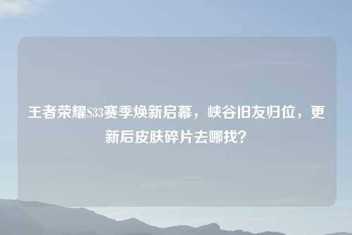 王者荣耀S33赛季焕新启幕，峡谷旧友归位，更新后皮肤碎片去哪找？
