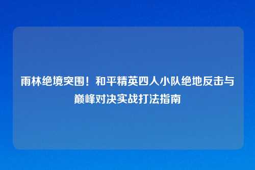 雨林绝境突围！和平精英四人小队绝地反击与巅峰对决实战打法指南