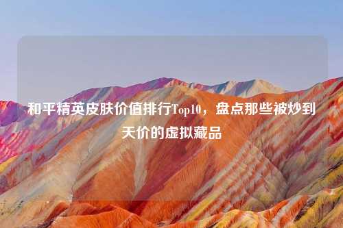 和平精英皮肤价值排行Top10，盘点那些被炒到天价的虚拟藏品