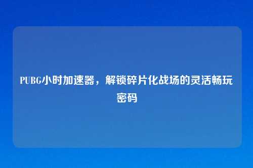 PUBG小时加速器，解锁碎片化战场的灵活畅玩密码