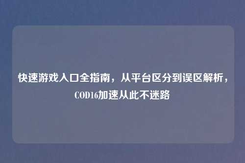 快速游戏入口全指南，从平台区分到误区解析，COD16加速从此不迷路