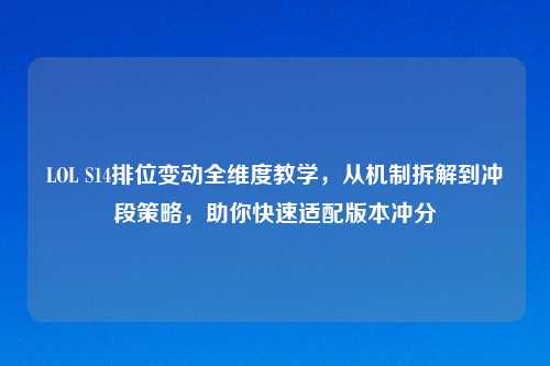 LOL S14排位变动全维度教学，从机制拆解到冲段策略，助你快速适配版本冲分