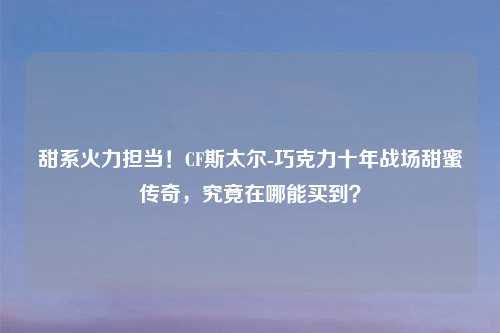 甜系火力担当！CF斯太尔-巧克力十年战场甜蜜传奇，究竟在哪能买到？