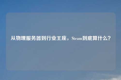 从物理服务器到行业王座，Steam到底算什么？