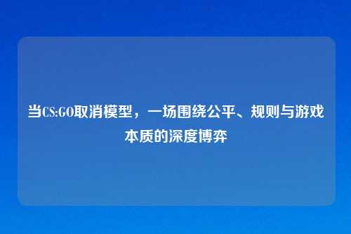 当CS:GO取消模型，一场围绕公平、规则与游戏本质的深度博弈