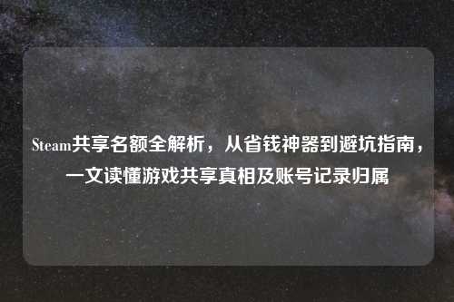 Steam共享名额全解析，从省钱神器到避坑指南，一文读懂游戏共享真相及账号记录归属