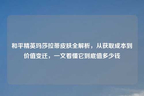 和平精英玛莎拉蒂皮肤全解析，从获取成本到价值变迁，一文看懂它到底值多少钱