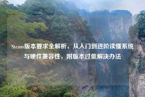 Steam版本要求全解析，从入门到进阶读懂系统与硬件兼容性，附版本过低解决办法