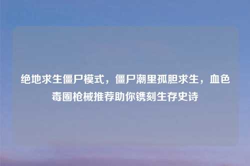 绝地求生僵尸模式，僵尸潮里孤胆求生，血色毒圈枪械推荐助你镌刻生存史诗