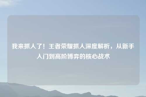 我来抓人了！王者荣耀抓人深度解析，从新手入门到高阶博弈的核心战术