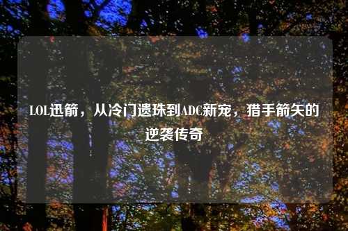 LOL迅箭，从冷门遗珠到ADC新宠，猎手箭矢的逆袭传奇