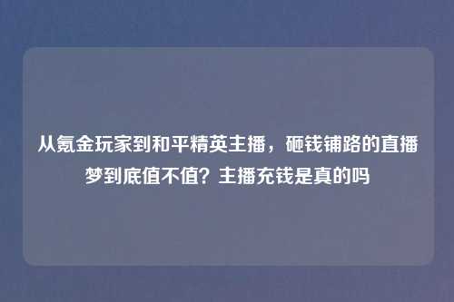从氪金玩家到和平精英主播，砸钱铺路的直播梦到底值不值？主播充钱是真的吗